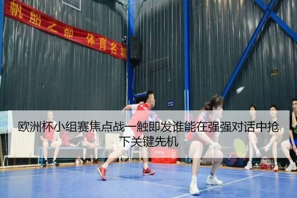 欧洲杯小组赛焦点战一触即发谁能在强强对话中抢下关键先机