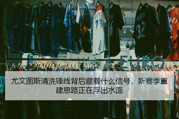 尤文图斯清洗锋线背后藏着什么信号，新赛季重建思路正在浮出水面